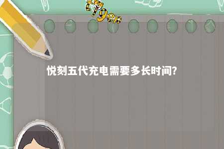 悦刻五代充电需要多长时间？ 